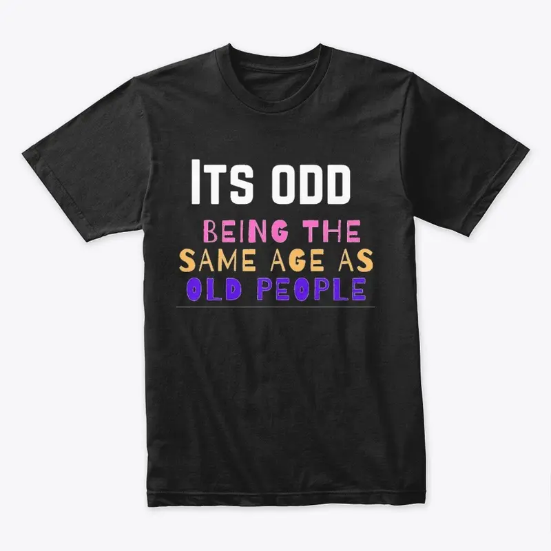 Its odd being the same age as old people